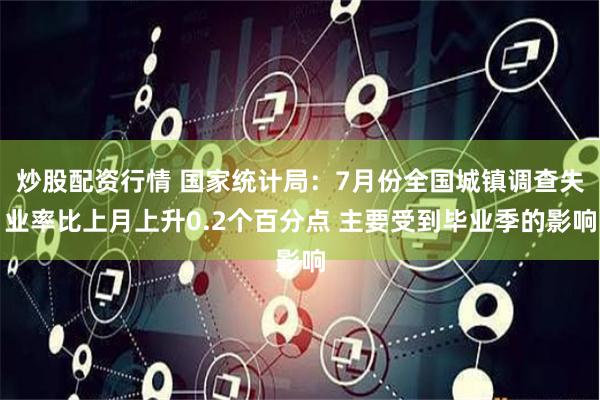 炒股配资行情 国家统计局：7月份全国城镇调查失业率比上月上升0.2个百分点 主要受到毕业季的影响