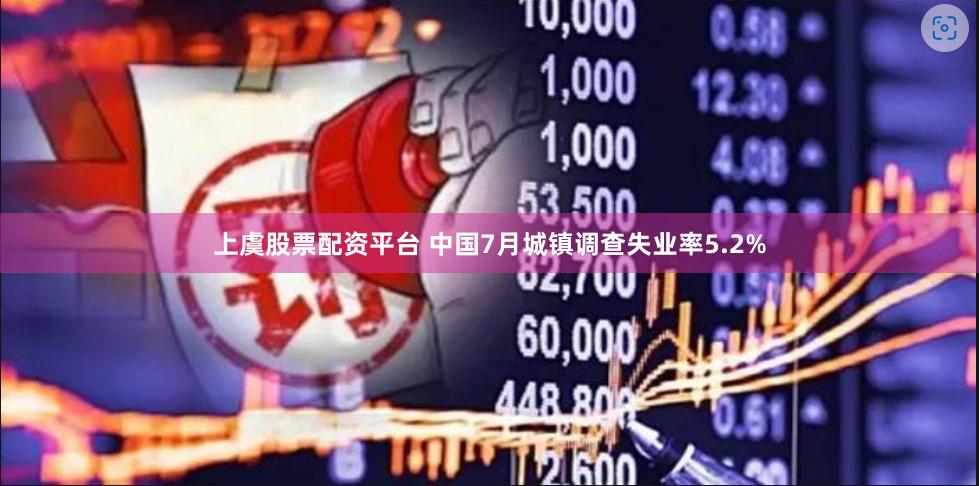 上虞股票配资平台 中国7月城镇调查失业率5.2%