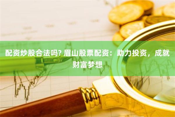 配资炒股合法吗? 眉山股票配资：助力投资，成就财富梦想