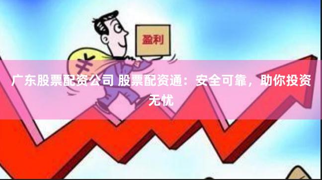 广东股票配资公司 股票配资通：安全可靠，助你投资无忧