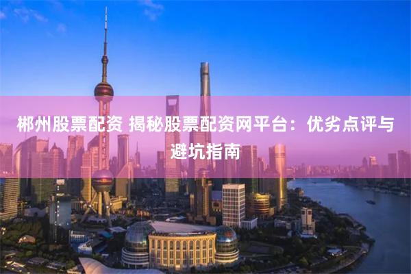 郴州股票配资 揭秘股票配资网平台：优劣点评与避坑指南