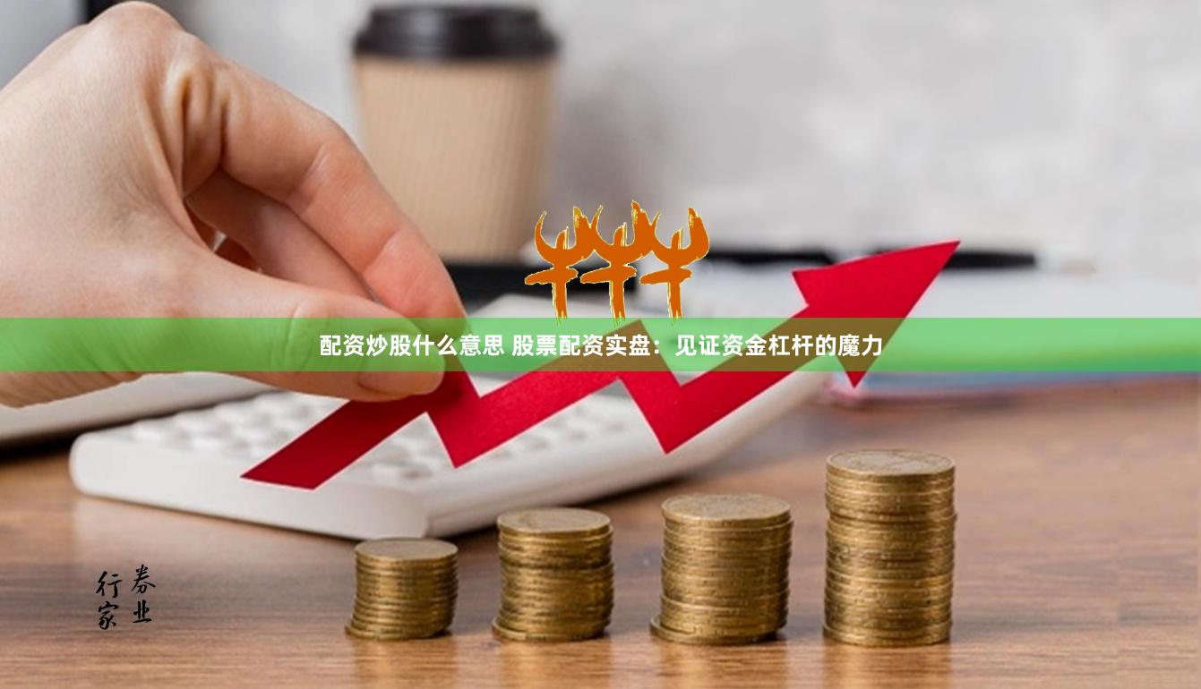 配资炒股什么意思 股票配资实盘：见证资金杠杆的魔力