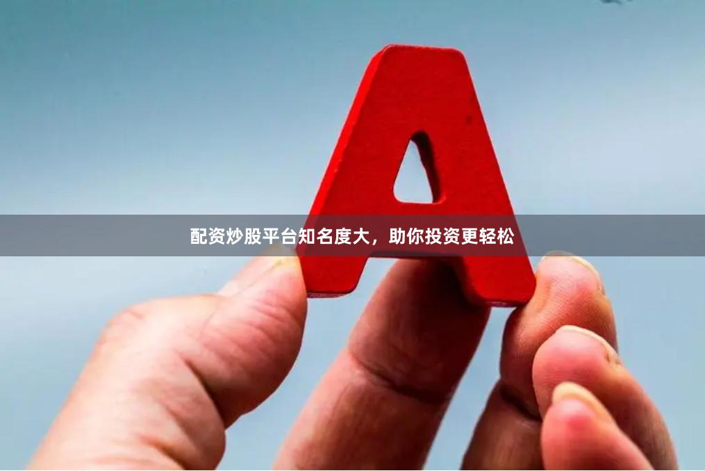 配资炒股平台知名度大，助你投资更轻松