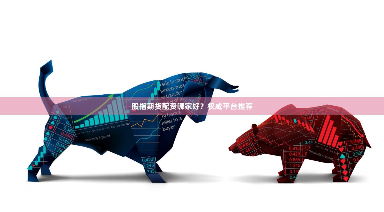 股指期货配资哪家好？权威平台推荐