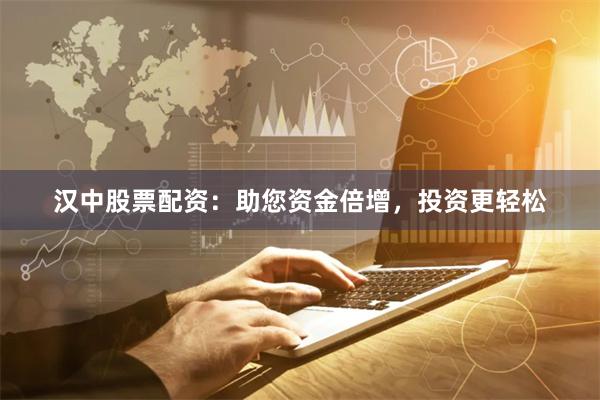 汉中股票配资：助您资金倍增，投资更轻松