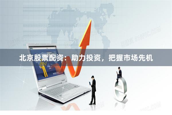 北京股票配资：助力投资，把握市场先机