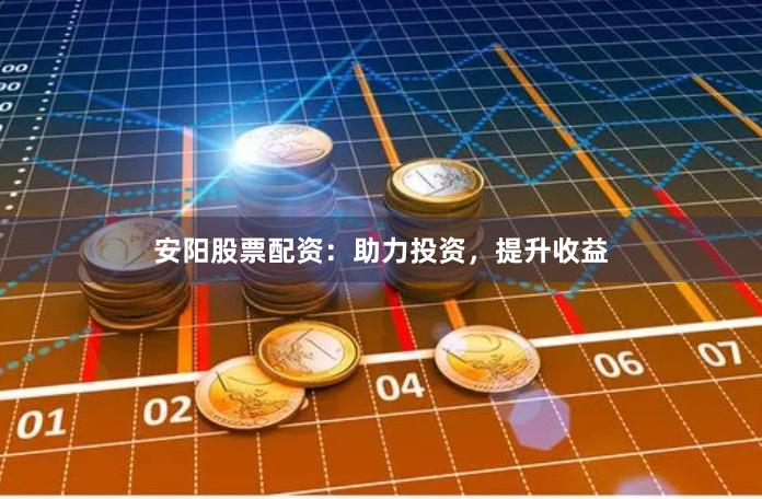 安阳股票配资：助力投资，提升收益