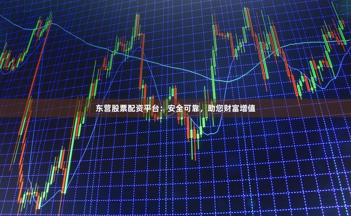 东营股票配资平台：安全可靠，助您财富增值
