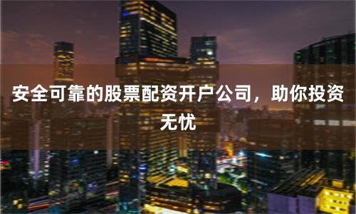 安全可靠的股票配资开户公司，助你投资无忧