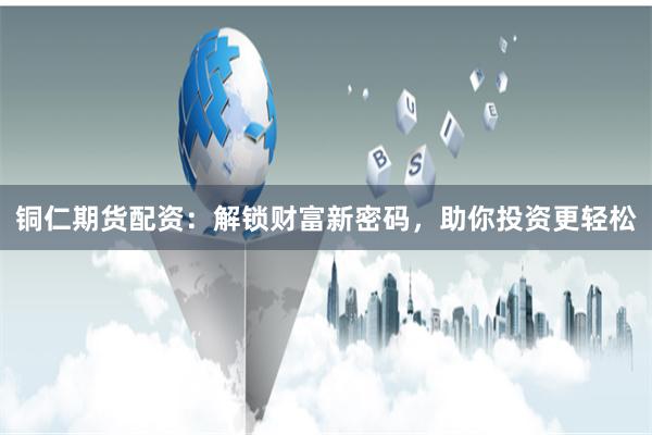 铜仁期货配资：解锁财富新密码，助你投资更轻松