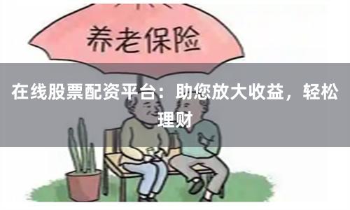 在线股票配资平台：助您放大收益，轻松理财