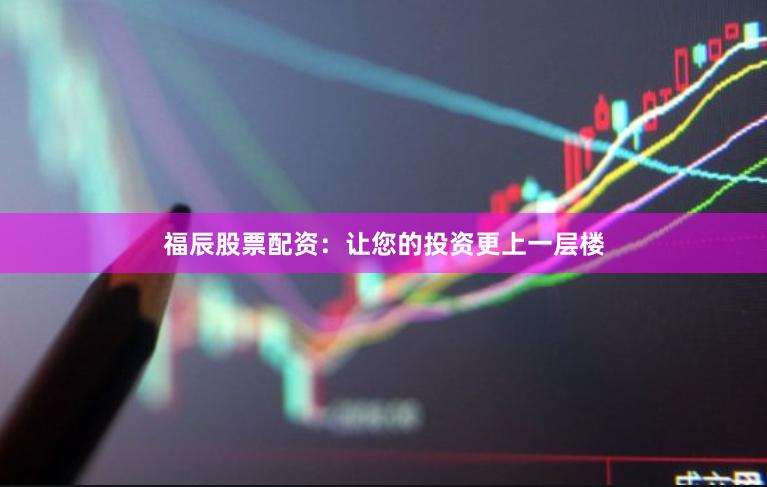 福辰股票配资：让您的投资更上一层楼