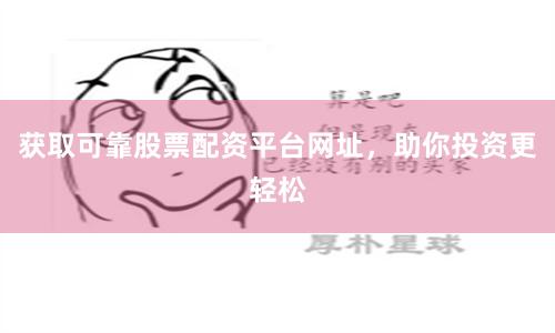 获取可靠股票配资平台网址，助你投资更轻松