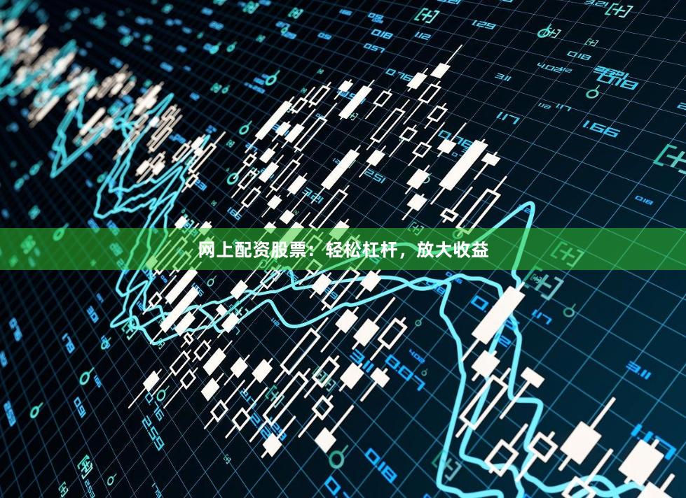 网上配资股票：轻松杠杆，放大收益