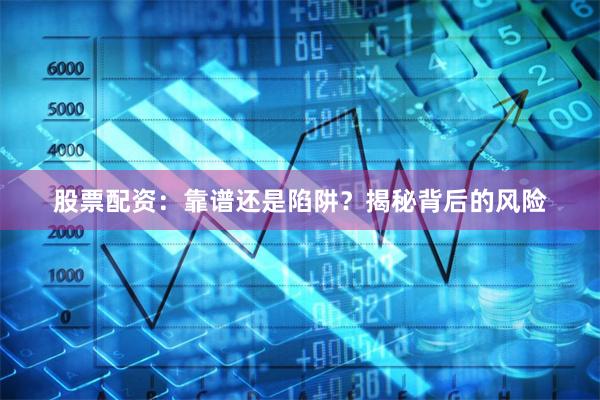 股票配资：靠谱还是陷阱？揭秘背后的风险