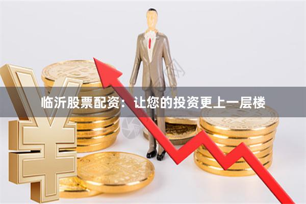 临沂股票配资：让您的投资更上一层楼