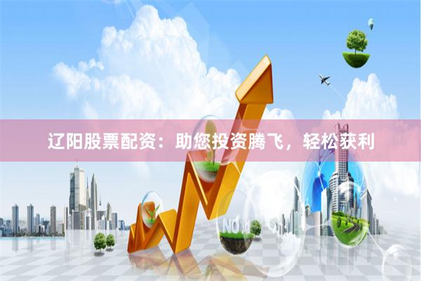 辽阳股票配资：助您投资腾飞，轻松获利
