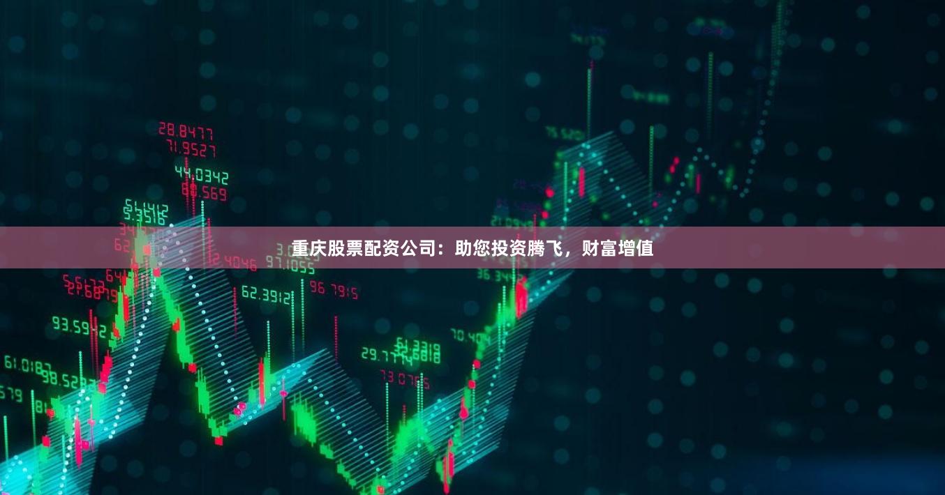 重庆股票配资公司：助您投资腾飞，财富增值
