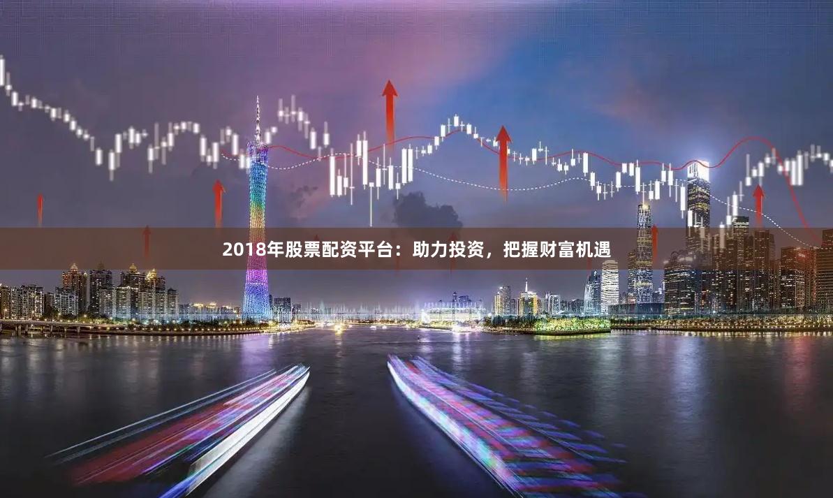 2018年股票配资平台：助力投资，把握财富机遇