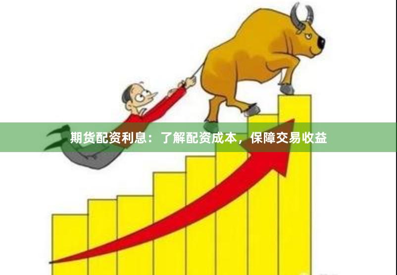 期货配资利息：了解配资成本，保障交易收益