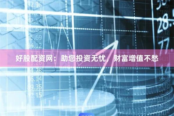 好股配资网：助您投资无忧，财富增值不愁