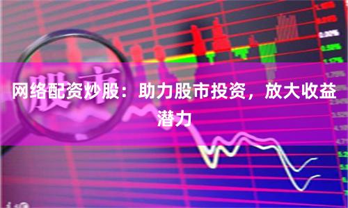 网络配资炒股：助力股市投资，放大收益潜力