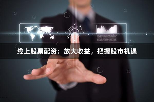 线上股票配资：放大收益，把握股市机遇