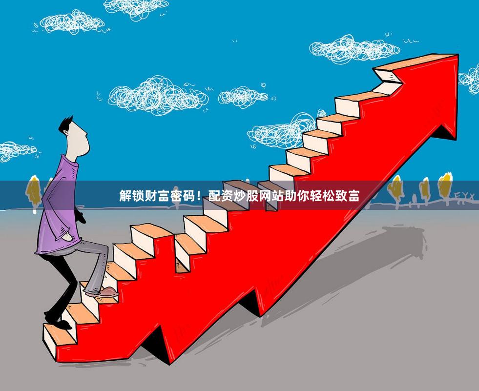 解锁财富密码！配资炒股网站助你轻松致富