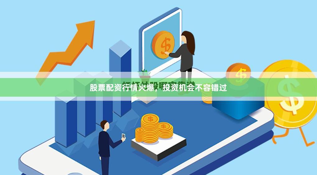 股票配资行情火爆，投资机会不容错过