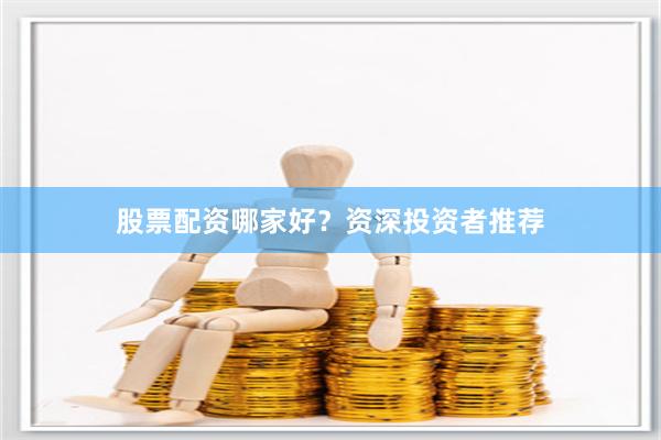 股票配资哪家好？资深投资者推荐