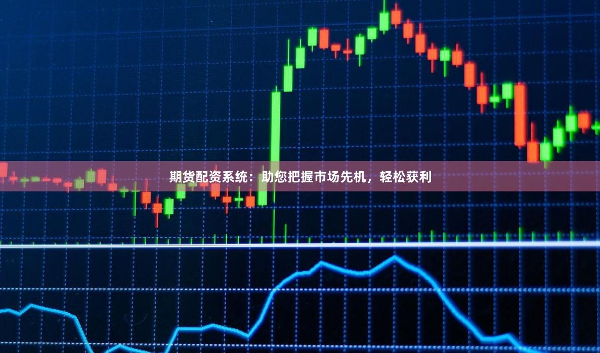 期货配资系统:助您把握市场先机,轻松获利