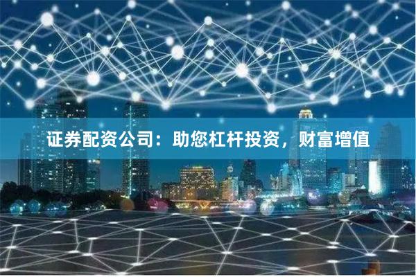 证券配资公司:助您杠杆投资,财富增值