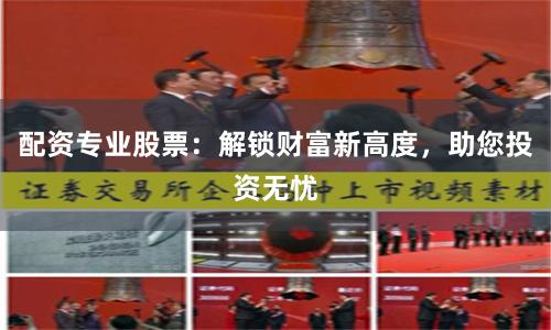 配资专业股票:解锁财富新高度,助您投资无忧