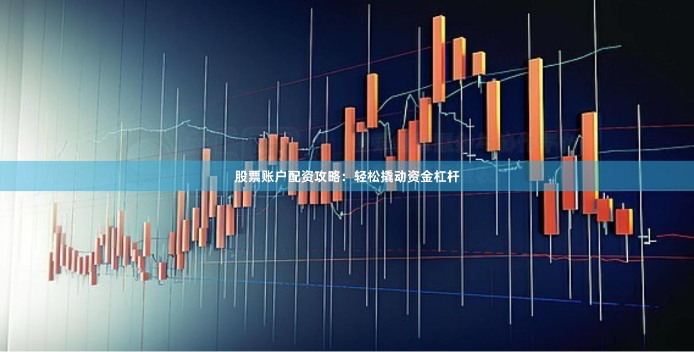 股票账户配资攻略:轻松撬动资金杠杆