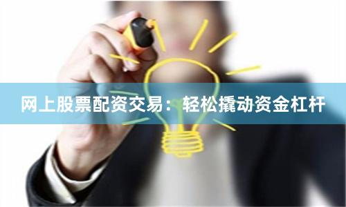 网上股票配资交易:轻松撬动资金杠杆