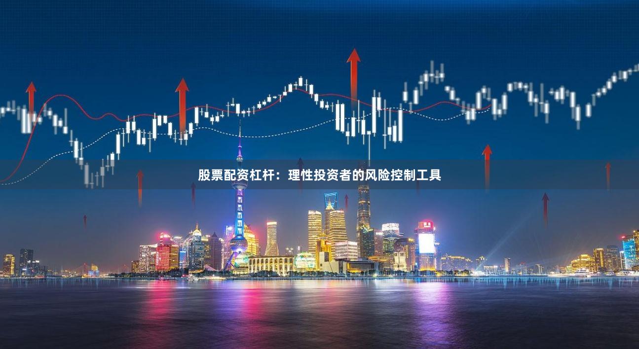 股票配资杠杆：理性投资者的风险控制工具
