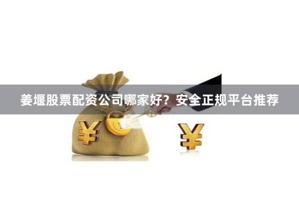 姜堰股票配资公司哪家好？安全正规平台推荐