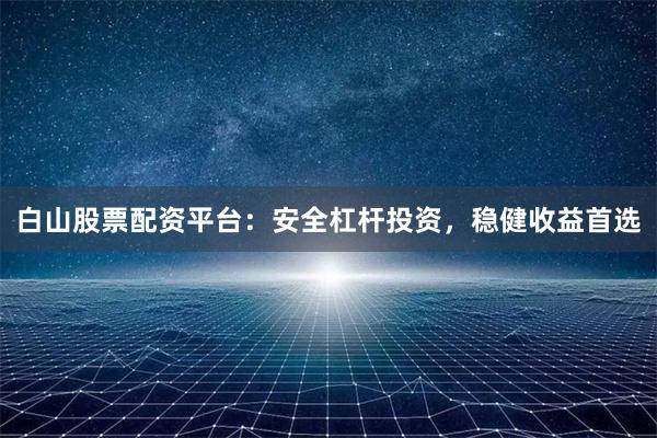 白山股票配资平台：安全杠杆投资，稳健收益首选