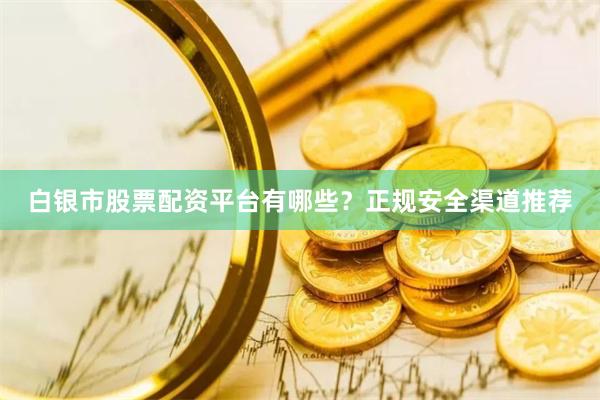 白银市股票配资平台有哪些？正规安全渠道推荐