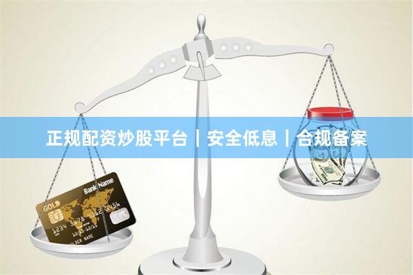 正规配资炒股平台｜安全低息｜合规备案