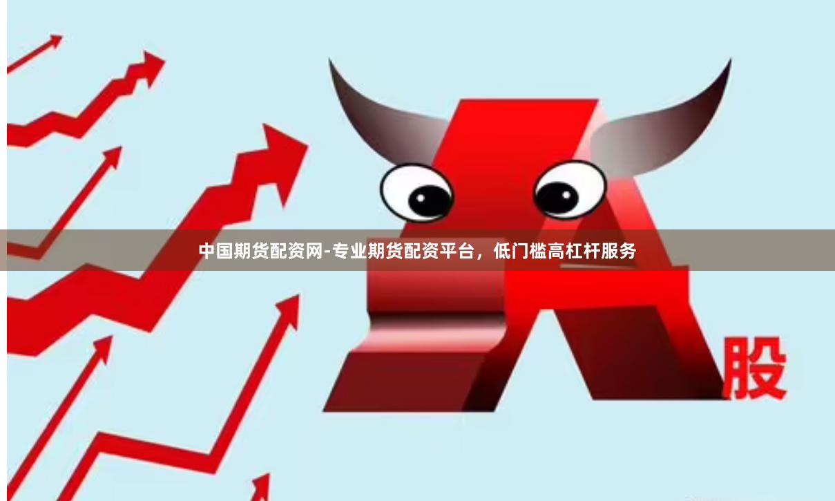 中国期货配资网-专业期货配资平台，低门槛高杠杆服务