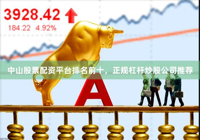 中山股票配资平台排名前十，正规杠杆炒股公司推荐
