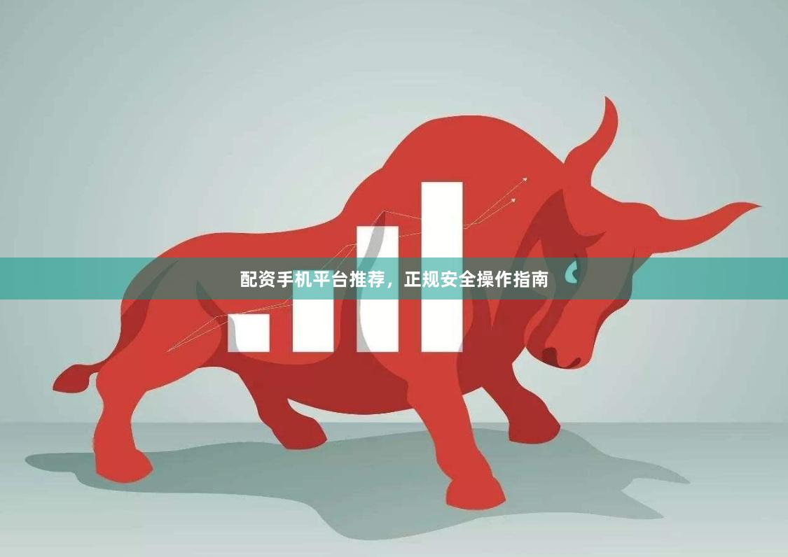 配资手机平台推荐，正规安全操作指南