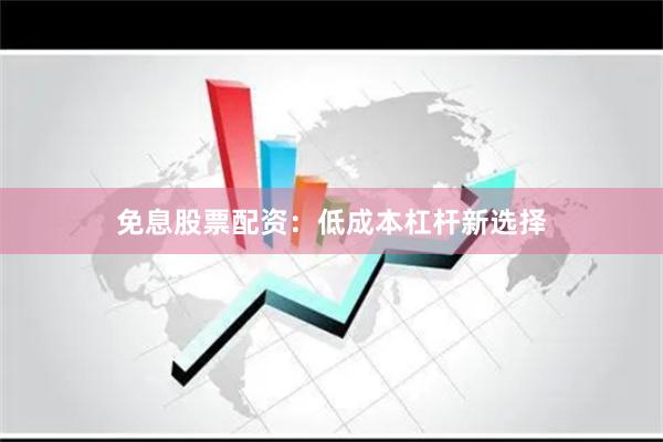 免息股票配资:低成本杠杆新选择