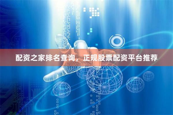 配资之家排名查询，正规股票配资平台推荐