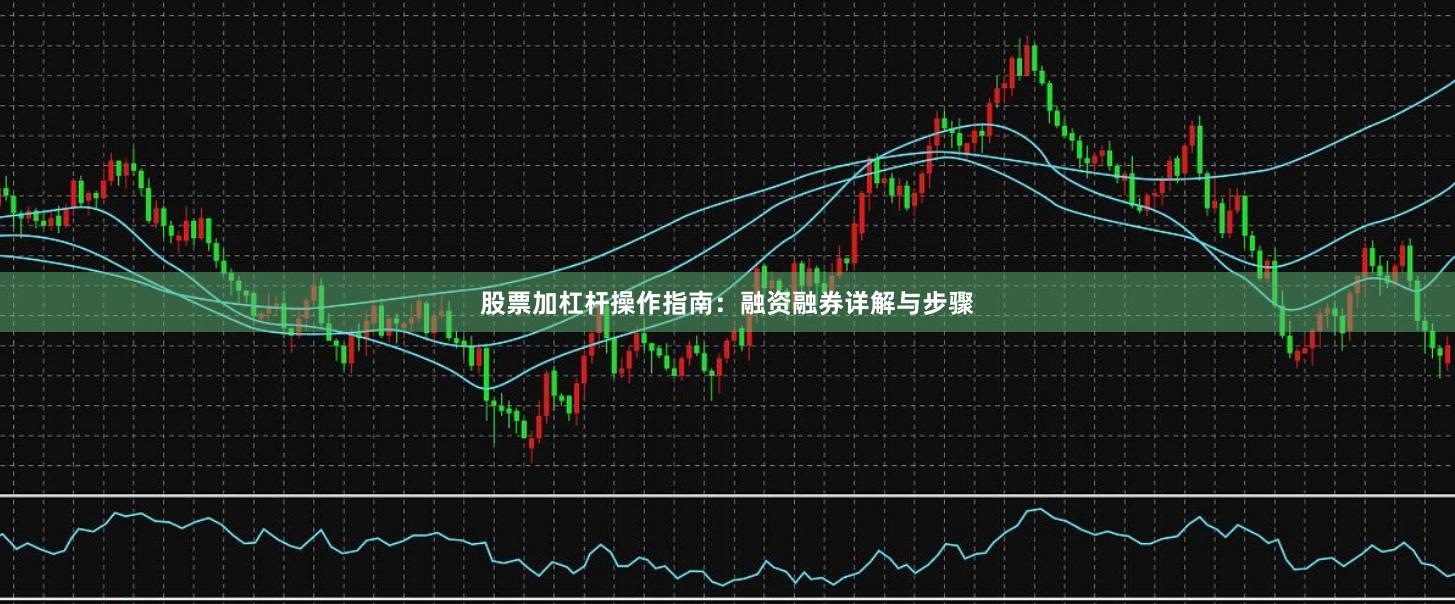 股票加杠杆操作指南：融资融券详解与步骤