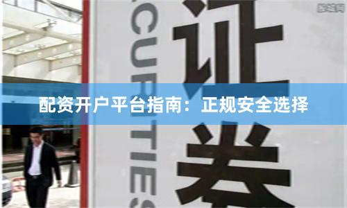 配资开户平台指南：正规安全选择