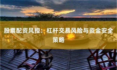 股票配资风控：杠杆交易风险与资金安全策略