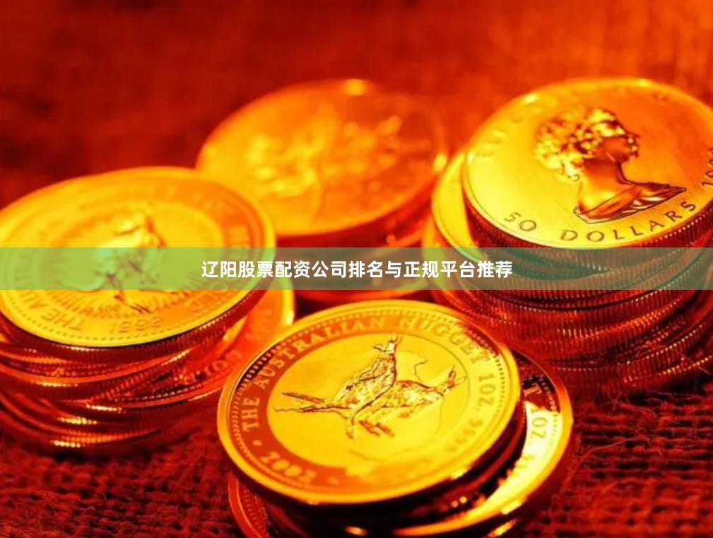辽阳股票配资公司排名与正规平台推荐