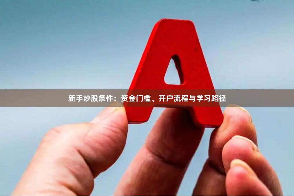 新手炒股条件：资金门槛、开户流程与学习路径